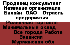 Продавец-консультант › Название организации ­ Билайн, ОАО › Отрасль предприятия ­ Розничная торговля › Минимальный оклад ­ 45 000 - Все города Работа » Вакансии   . Мурманская обл.,Мончегорск г.